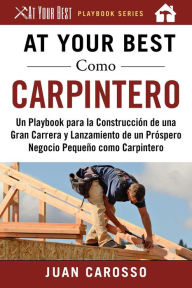 Title: At Your Best Como Carpintero: Un Playbook para la Construcción de una Gran Carrera y Lanzamiento de un Próspero Negocio Pequeño como Carpintero, Author: Juan Carosso
