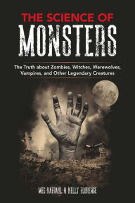 Title: The Science of Monsters: The Truth about Zombies, Witches, Werewolves, Vampires, and Other Legendary Creatures, Author: Meg Hafdahl