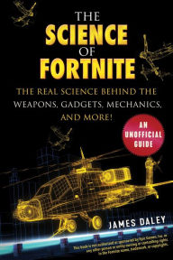 Title: The Science of Fortnite: The Real Science Behind the Weapons, Gadgets, Mechanics, and More!, Author: James Daley