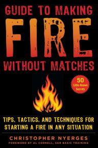 Title: Guide to Making Fire without Matches: Tips, Tactics, and Techniques for Starting a Fire in Any Situation, Author: Christopher Nyerges