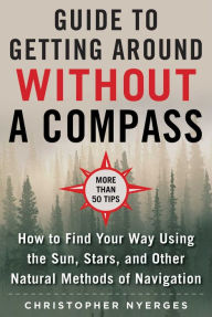 Title: The Ultimate Guide to Navigating without a Compass: How to Find Your Way Using the Sun, Stars, and Other Natural Methods, Author: Christopher Nyerges