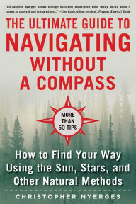 Title: The Ultimate Guide to Navigating without a Compass: How to Find Your Way Using the Sun, Stars, and Other Natural Methods, Author: Christopher Nyerges
