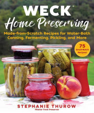 Title: WECK Home Preserving: Made-from-Scratch Recipes for Water-Bath Canning, Fermenting, Pickling, and More, Author: Stephanie Thurow