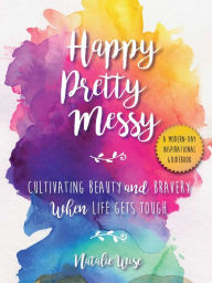 Title: Happy Pretty Messy: Cultivating Beauty and Bravery When Life Gets Tough, Author: Natalie Wise