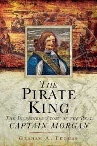 Title: The Pirate King: The Incredible Story of the Real Captain Morgan, Author: Graham A. Thomas