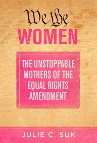 Title: We the Women: The Unstoppable Mothers of the Equal Rights Amendment, Author: Julie C. Suk