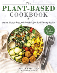 Title: The Plant-Based Cookbook: Vegan, Gluten-Free, Oil-Free Recipes for Lifelong Health, Author: Ashley Madden