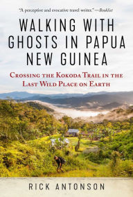 Title: Walking with Ghosts in Papua New Guinea: Crossing the Kokoda Trail in the Last Wild Place on Earth, Author: Rick Antonson