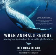 Title: When Animals Rescue: Amazing True Stories about Heroic and Helpful Creatures, Author: Belinda Recio