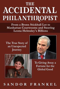 Title: The Accidental Philanthropist: From A Bronx Stickball Lot to Manhattan Courtrooms and Steering Leona Helmsley's Billions, Author: Sandor Frankel