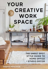 Title: Your Creative Work Space: The Sweet Spot Style Guide to Home Office + Studio Decor, Author: Desha Peacock