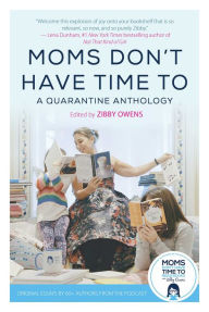 Title: Moms Don't Have Time To: A Quarantine Anthology, Author: Zibby Owens