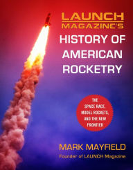 Title: Launch Magazine's History of American Rocketry: The Space Race, Model Rockets, and The New Frontier, Author: Mark Mayfield
