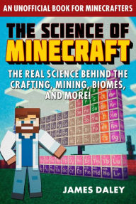 Title: The Science of Minecraft: The Real Science Behind the Crafting, Mining, Biomes, and More!, Author: James Daley
