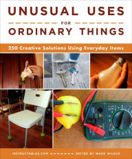 Title: Unusual Uses for Ordinary Things: 250 Creative Solutions Using Everyday Items, Author: Instructables.com