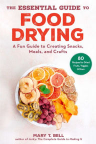 Title: The Essential Guide to Food Drying: A Fun Guide to Creating Snacks, Meals, and Crafts, Author: Mary T. Bell