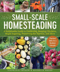 Title: Small-Scale Homesteading: A Sustainable Guide to Gardening, Keeping Chickens, Maple Sugaring, Preserving the Harvest, and More, Author: Stephanie Thurow