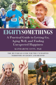 Title: Eightysomethings: A Practical Guide to Letting Go, Aging Well, and Finding Unexpected Happiness, Author: Katharine Esty PhD