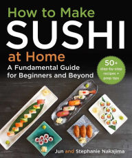 Title: How to Make Sushi at Home: A Fundamental Guide for Beginners and Beyond, Author: Jun Nakajima