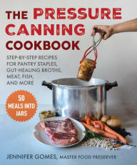 Title: Pressure Canning Cookbook: Step-by-Step Recipes for Pantry Staples, Gut-Healing Broths, Meat, Fish, and More, Author: Jennifer Gomes