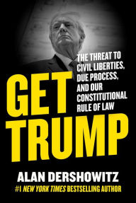 Title: Get Trump: The Threat to Civil Liberties, Due Process, and Our Constitutional Rule of Law, Author: Alan Dershowitz