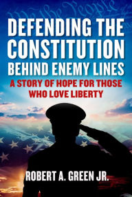 Title: Defending the Constitution behind Enemy Lines: A Story of Hope for Those Who Love Liberty, Author: Robert A. Green Jr.