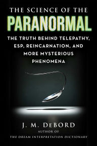 Title: The Science of the Paranormal: The Truth Behind Telepathy, ESP, Reincarnation, and More Mysterious Phenomena, Author: J. M. DeBord