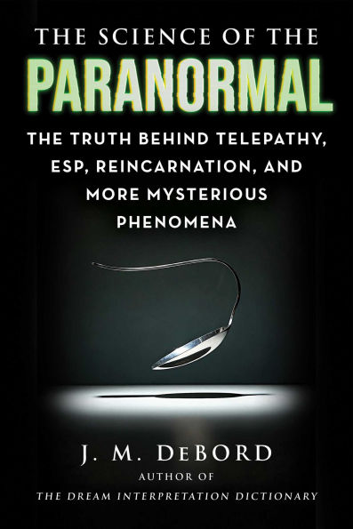 The Science of the Paranormal: The Truth Behind Telepathy, ESP, Reincarnation, and More Mysterious Phenomena
