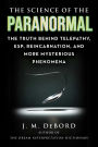 The Science of the Paranormal: The Truth Behind Telepathy, ESP, Reincarnation, and More Mysterious Phenomena