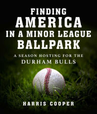 Title: Finding America in a Minor League Ballpark: A Season Hosting for the Durham Bulls, Author: Harris Cooper Ph.D.