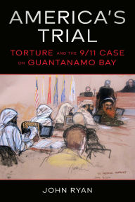 Title: America's Trial: Torture and the 9/11 Case on Guantanamo Bay, Author: John Ryan