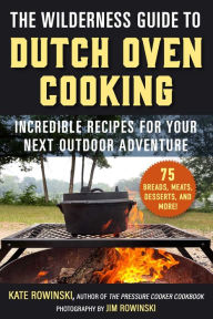 Title: The Wilderness Guide to Dutch Oven Cooking: Incredible Recipes for Your Next Outdoor Adventure, Author: Kate Rowinski