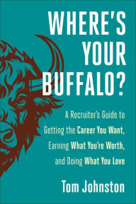Title: Where's Your Buffalo?: A Recruiter's Guide to Getting the Career You Want, Earning What You're Worth, and Doing What You Love, Author: Tom Johnston