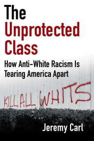 Title: The Unprotected Class: How Anti-White Racism Is Tearing America Apart, Author: Jeremy Carl