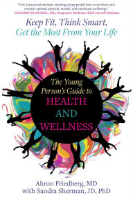 Title: The Young Person's Guide to Health and Wellness: Keep Fit, Think Smart, Get the Most from Your Life, Author: Ahron Friedberg M.D.