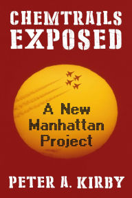 Title: Chemtrails Exposed: A New Manhattan Project, Author: Peter A Kirby