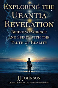 Title: Exploring the Urantia Revelation: Bridging Science and Spirit with the Truth of Reality, Author: JJ Johnson