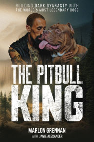 The Pit Bull King: Building Dark Dynasty With the World's Most Legendary Dogs