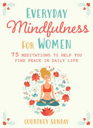 Title: Everyday Mindfulness for Women: 75 Meditations to Help You Find Peace in Daily Life, Author: Courtney Sunday