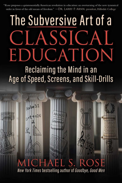 The Subversive Art of a Classical Education: Reclaiming the Mind in an Age of Speed, Screens, and Skill-Drills