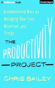 Title: The Productivity Project: Accomplishing More by Managing Your Time, Attention, and Energy, Author: Chris Bailey