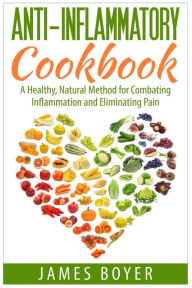 Title: Anti-Inflammatory Cookbook: A Healthy, Natural Method for Combating Inflammation and Eliminating Pain, Author: James Boyer
