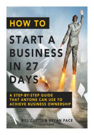 Title: How To Start A Business In 27 Days: A Step-By-Step Guide That Anyone Can Use to Achieve Business Ownership, Author: Bryan Pace