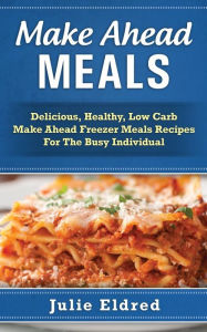 Title: Make Ahead Meals: Delicious, Healthy, Low Carb Make Ahead Freezer Meals Recipes For The Busy Individual, Author: Julie Eldred