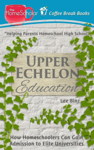 Title: Upper Echelon Education: How Homeschoolers Can Gain Admission to Elite Universities, Author: Lee Binz