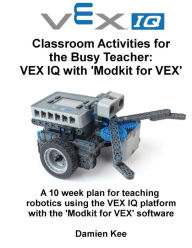 Title: Classroom Activities for the Busy Teacher: VEX IQ with Modkit for VEX, Author: Damien Kee