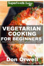 Vegetarian Cooking For Beginners: Over 130+ Vegetarian Quick & Easy Cooking, Heart Healthy Cooking, Wheat Free Diet, Whole Foods Diet, Cooking for Two, Weight Loss Meal Plans, Weight Loss Diabetes