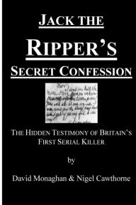 Title: Jack the Ripper's Secret Confession: The Hidden Testimony of Britain's First Serial Killer, Author: David Monaghan