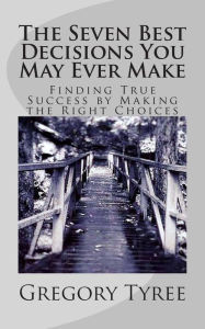 Title: The Seven Best Decisions You May Ever Make: Finding True Success by Making the Right Choices, Author: Gregory Tyree