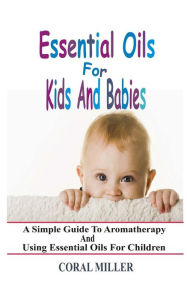 Title: Essential Oils For Kids And Babies: A Simple Guide To Aromatherapy And Using Essential Oils For Children, Author: Coral Miller